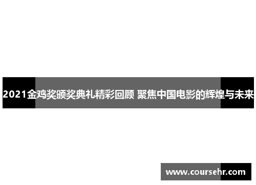 2021金鸡奖颁奖典礼精彩回顾 聚焦中国电影的辉煌与未来