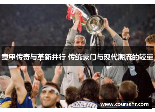 意甲传奇与革新并行 传统豪门与现代潮流的较量 意甲传奇与革新并行 传统豪门与现代潮流的较量