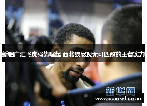 新疆广汇飞虎强势崛起 西北狼展现无可匹敌的王者实力 新疆广汇飞虎强势崛起 西北狼展现无可匹敌的王者实力
