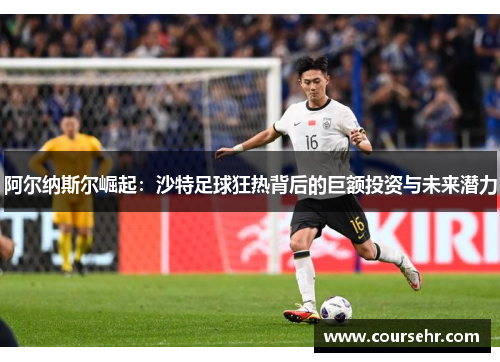 阿尔纳斯尔崛起:沙特足球狂热背后的巨额投资与未来潜力 阿尔纳斯尔崛起:沙特足球狂热背后的巨额投资与未来潜力