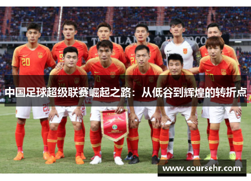 中国足球超级联赛崛起之路:从低谷到辉煌的转折点 中国足球超级联赛崛起之路:从低谷到辉煌的转折点