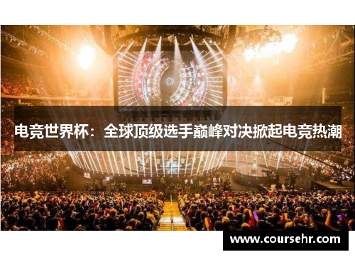 电竞世界杯:全球顶级选手巅峰对决掀起电竞热潮 电竞世界杯:全球顶级选手巅峰对决掀起电竞热潮