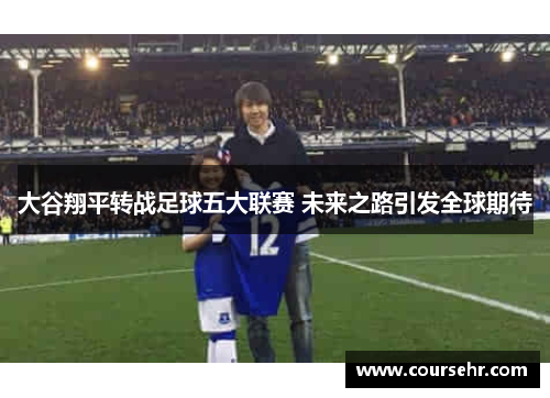 大谷翔平转战足球五大联赛 未来之路引发全球期待 大谷翔平转战足球五大联赛 未来之路引发全球期待