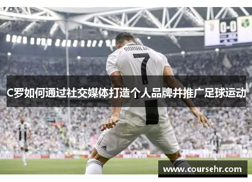 C罗如何通过社交媒体打造个人品牌并推广足球运动 C罗如何通过社交媒体打造个人品牌并推广足球运动