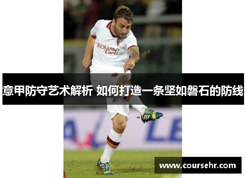 意甲防守艺术解析 如何打造一条坚如磐石的防线 意甲防守艺术解析 如何打造一条坚如磐石的防线