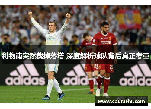利物浦突然裁掉落塔 深度解析球队背后真正考量 利物浦突然裁掉落塔 深度解析球队背后真正考量