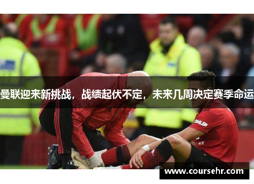 曼联迎来新挑战,战绩起伏不定,未来几周决定赛季命运 曼联迎来新挑战,战绩起伏不定,未来几周决定赛季命运