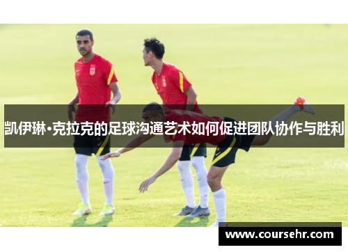 凯伊琳·克拉克的足球沟通艺术如何促进团队协作与胜利 凯伊琳·克拉克的足球沟通艺术如何促进团队协作与胜利