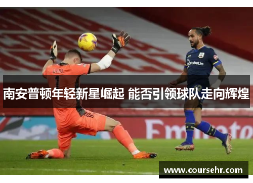 南安普顿年轻新星崛起 能否引领球队走向辉煌 南安普顿年轻新星崛起 能否引领球队走向辉煌