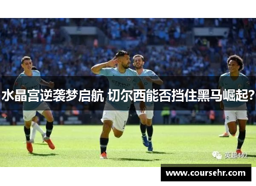 水晶宫逆袭梦启航 切尔西能否挡住黑马崛起?